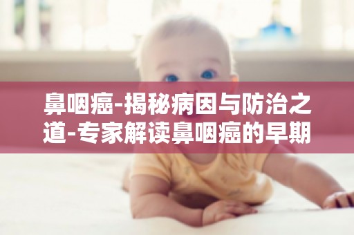 鼻咽癌-揭秘病因与防治之道-专家解读鼻咽癌的早期症状与预防方法