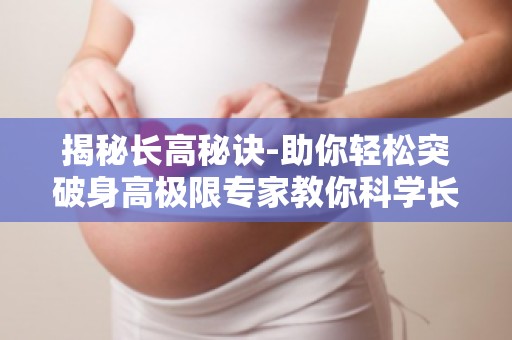 揭秘长高秘诀-助你轻松突破身高极限专家教你科学长高,告别身高焦虑！