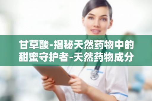 甘草酸-揭秘天然药物中的甜蜜守护者-天然药物成分解析