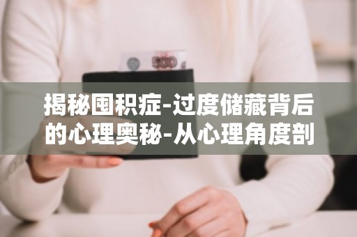 揭秘囤积症-过度储藏背后的心理奥秘-从心理角度剖析囤积症成因及康复之路