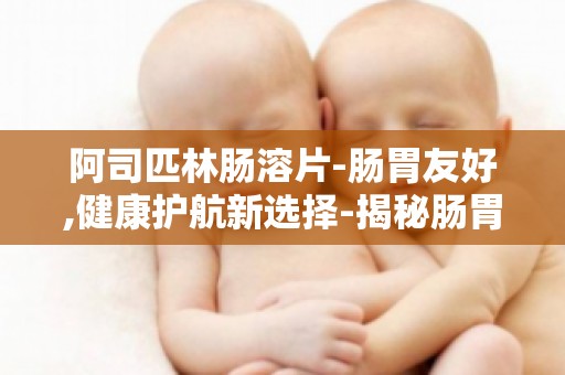 阿司匹林肠溶片-肠胃友好,健康护航新选择-揭秘肠胃友好型阿司匹林