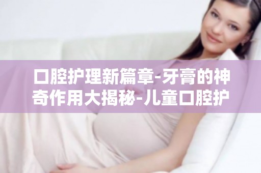 口腔护理新篇章-牙膏的神奇作用大揭秘-儿童口腔护理,牙膏怎么选？