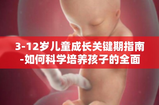 3-12岁儿童成长关键期指南-如何科学培养孩子的全面发展