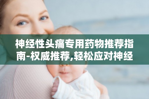 神经性头痛专用药物推荐指南-权威推荐,轻松应对神经性头痛