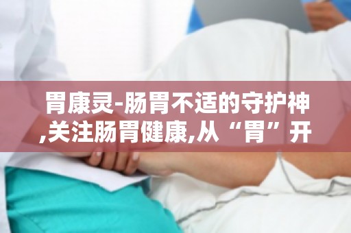 胃康灵-肠胃不适的守护神,关注肠胃健康,从“胃”开始享受生活