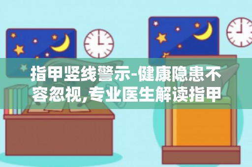 指甲竖线警示-健康隐患不容忽视,专业医生解读指甲竖线与健康的关系