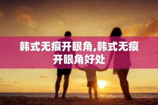 韩式无痕开眼角,韩式无痕开眼角好处