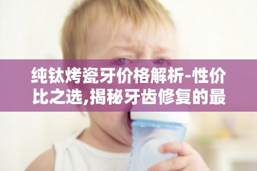 纯钛烤瓷牙价格解析-性价比之选,揭秘牙齿修复的最佳性价比之选
