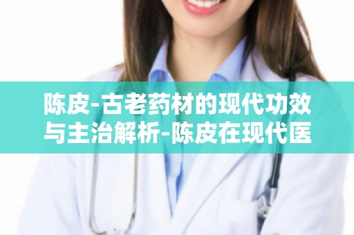 陈皮-古老药材的现代功效与主治解析-陈皮在现代医疗领域的广泛应用及前景展望