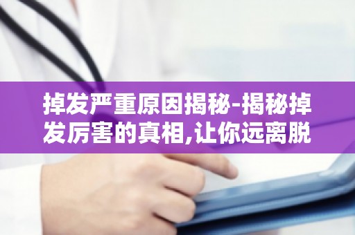 掉发严重原因揭秘-揭秘掉发厉害的真相,让你远离脱发困扰！