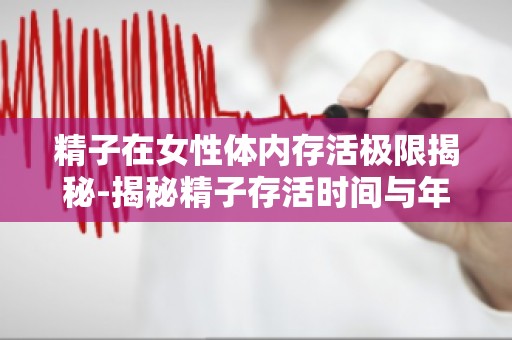 **在女性体内存活极限揭秘-揭秘**存活时间与年龄、体质的关系