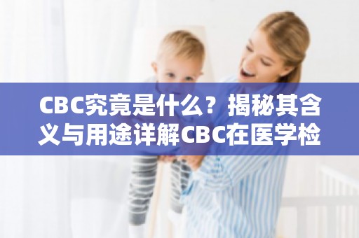 CBC究竟是什么？揭秘其含义与用途详解CBC在医学检查中的重要性