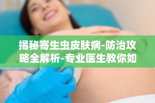 揭秘寄生虫皮肤病-防治攻略全解析-专业医生教你如何应对