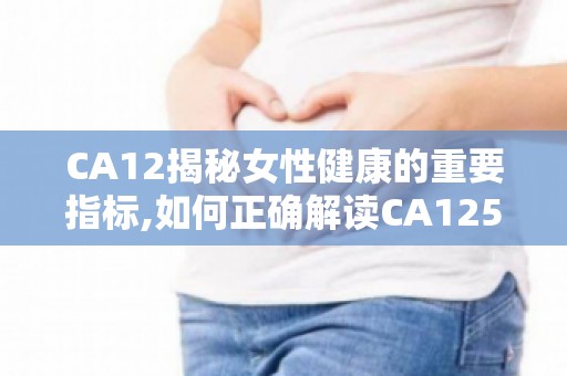 CA12揭秘女性健康的重要指标,如何正确解读CA125检测结果？