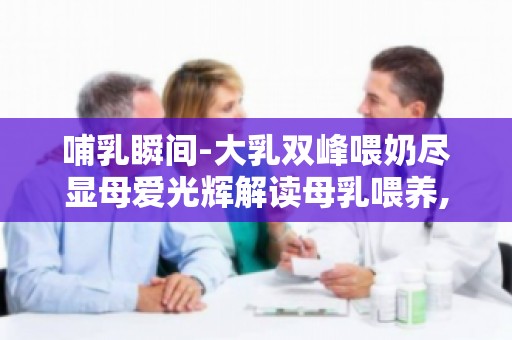 哺乳瞬间-**双峰喂奶尽显母爱光辉解读母乳喂养,感受母爱光辉