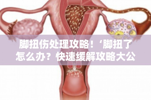 脚扭伤处理攻略！‘脚扭了怎么办？快速缓解攻略大公开’让你不再迷茫
