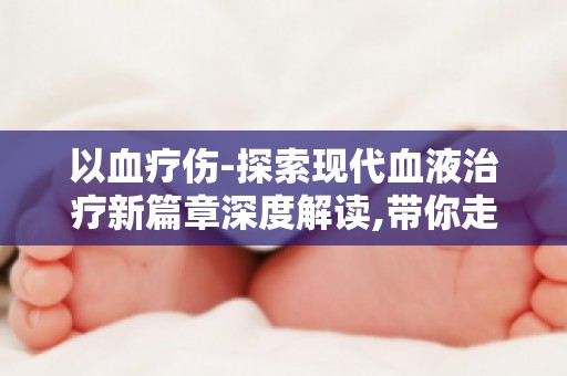 以血疗伤-探索现代血液治疗新篇章深度解读,带你走进血液治疗前沿