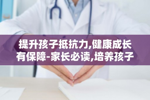 提升孩子抵抗力,健康成长有保障-家长必读,培养孩子健康体质的方法