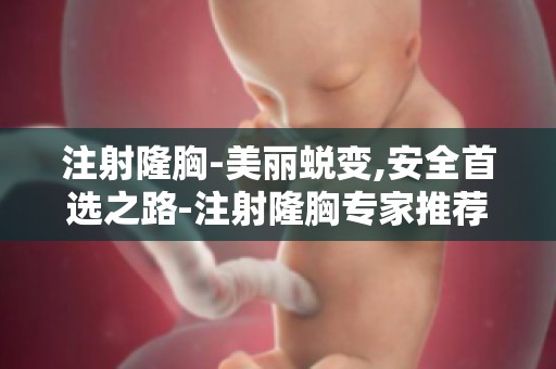 注射隆胸-美丽蜕变,安全首选之路-注射隆胸专家推荐与预约流程