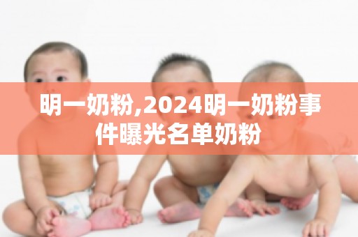 明一奶粉,2024明一奶粉事件曝光名单奶粉