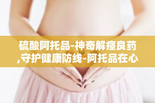 硫酸阿托品-神奇解痉良药,守护健康防线-阿托品在心血管疾病治疗中的应用