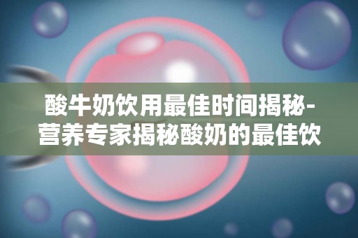 酸牛奶饮用最佳时间揭秘-营养专家揭秘酸奶的最佳饮用时间,让你更健康