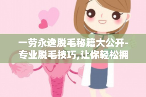一劳永逸脱毛秘籍大公开-专业脱毛技巧,让你轻松拥有光滑美肌！