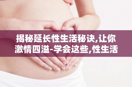 揭秘延长性生活秘诀,让你**四溢-学会这些,性生活更美满！