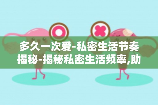多久一次爱-私密生活节奏揭秘-揭秘私密生活频率,助力婚姻幸福