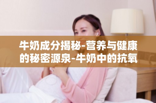 牛奶成分揭秘-营养与健康的秘密源泉-牛奶中的抗氧化剂与抗衰老