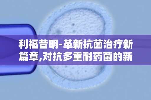 利福昔明-革新抗菌治疗新篇章,对抗多重耐药菌的新希望