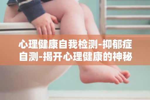 心理健康自我检测-抑郁症自测-揭开心理健康的神秘面纱带你认识抑郁