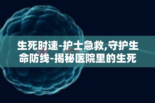 生死时速-护士急救,守护生命防线-揭秘医院里的生死救援时刻