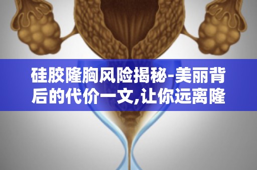 硅胶隆胸风险揭秘-美丽背后的代价一文,让你远离隆胸误区！