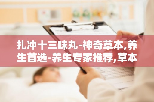 扎冲十三味丸-神奇草本,养生首选-养生专家推荐,草本养生丸剂的首选