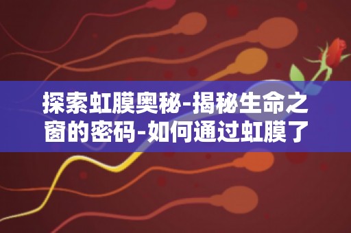 探索虹膜奥秘-揭秘生命之窗的密码-如何通过虹膜了解健康秘密