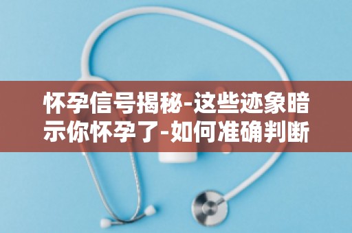 怀孕信号揭秘-这些迹象暗示你怀孕了-如何准确判断怀孕初期