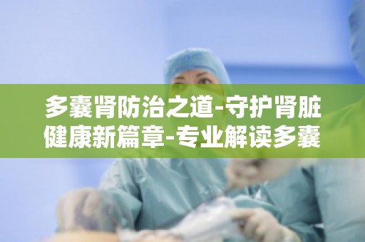 多囊肾防治之道-守护肾脏健康新篇章-专业解读多囊肾早期症状与预防措施
