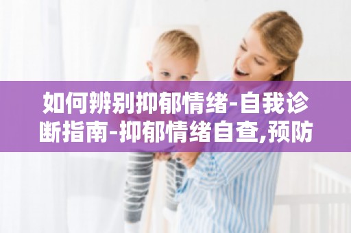 如何辨别抑郁情绪-自我诊断指南-抑郁情绪自查,预防抑郁发生