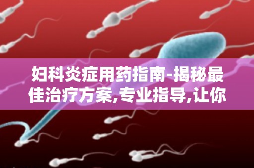 妇科炎症用药指南-揭秘最佳治疗方案,专业指导,让你远离炎症困扰