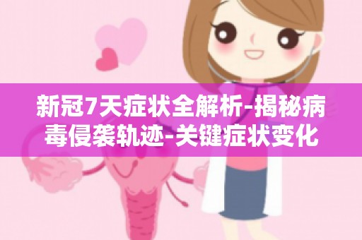 新冠7天症状全解析-揭秘病毒侵袭轨迹-关键症状变化轨迹分析