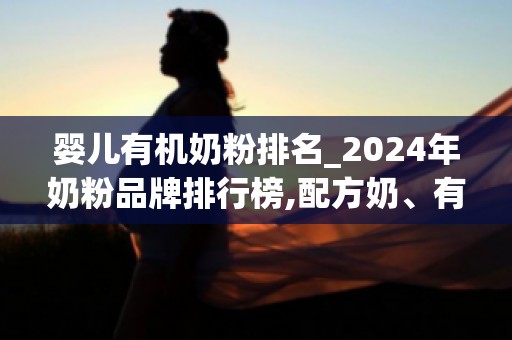 婴儿有机奶粉排名_2024年奶粉品牌排行榜,配方奶、有机奶、羊奶前十名