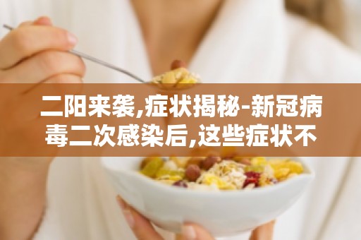 二阳来袭,症状揭秘-新冠病毒二次感染后,这些症状不容忽视！