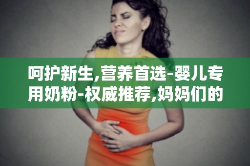 呵护新生,营养首选-婴儿专用奶粉-权威推荐,妈妈们的育儿好帮手