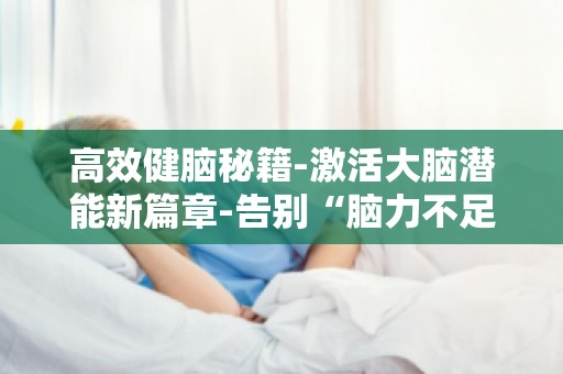 高效健脑秘籍-激活大脑潜能新篇章-告别“脑力不足”,开启高效工作生活
