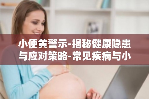 小便黄警示-揭秘健康隐患与应对策略-常见疾病与小便黄的关系