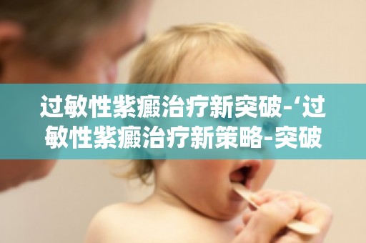 过敏性紫癜治疗新突破-‘过敏性紫癜治疗新策略-突破传统,守护健康’引领未来