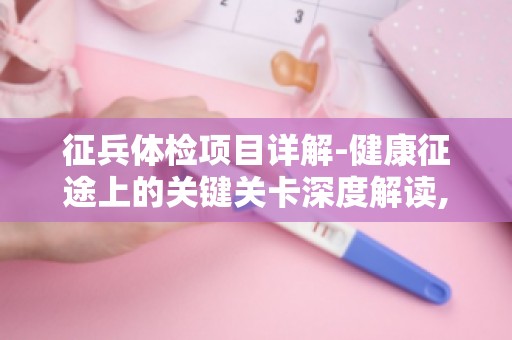 征兵体检项目详解-健康征途上的关键关卡深度解读,体检项目的重要性
