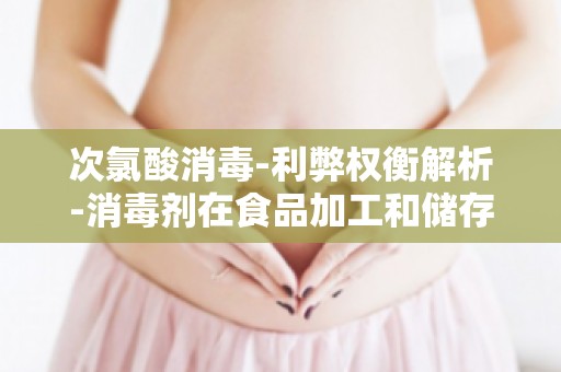 次氯酸消毒-利弊权衡解析-消毒剂在食品加工和储存中的重要性及风险控制