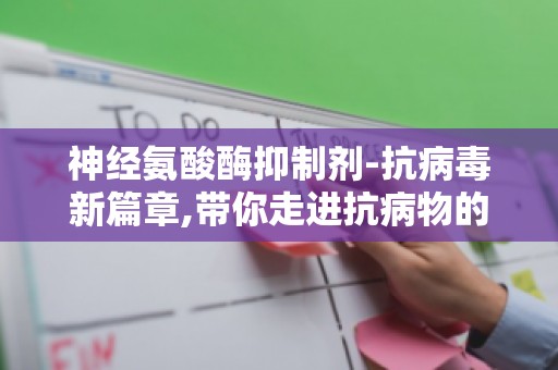 神经氨酸酶抑制剂-抗病毒新篇章,带你走进抗病物的研发历程